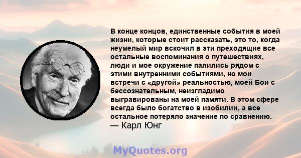 В конце концов, единственные события в моей жизни, которые стоит рассказать, это то, когда неумелый мир вскочил в эти преходящие все остальные воспоминания о путешествиях, люди и мое окружение палились рядом с этими