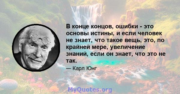 В конце концов, ошибки - это основы истины, и если человек не знает, что такое вещь, это, по крайней мере, увеличение знаний, если он знает, что это не так.