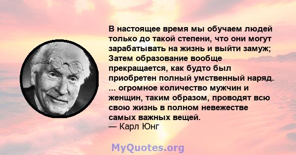 В настоящее время мы обучаем людей только до такой степени, что они могут зарабатывать на жизнь и выйти замуж; Затем образование вообще прекращается, как будто был приобретен полный умственный наряд. ... огромное