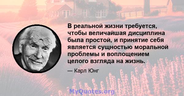 В реальной жизни требуется, чтобы величайшая дисциплина была простой, и принятие себя является сущностью моральной проблемы и воплощением целого взгляда на жизнь.