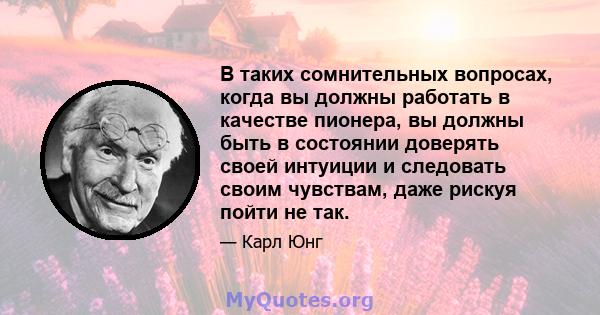 В таких сомнительных вопросах, когда вы должны работать в качестве пионера, вы должны быть в состоянии доверять своей интуиции и следовать своим чувствам, даже рискуя пойти не так.