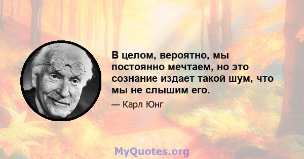 В целом, вероятно, мы постоянно мечтаем, но это сознание издает такой шум, что мы не слышим его.