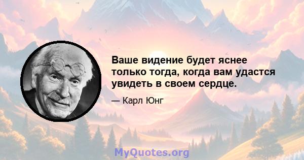 Ваше видение будет яснее только тогда, когда вам удастся увидеть в своем сердце.