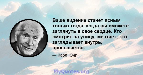 Ваше видение станет ясным только тогда, когда вы сможете заглянуть в свое сердце. Кто смотрит на улицу, мечтает; кто заглядывает внутрь, просыпается.