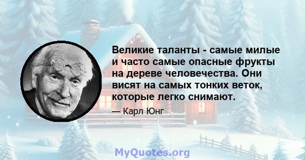 Великие таланты - самые милые и часто самые опасные фрукты на дереве человечества. Они висят на самых тонких веток, которые легко снимают.