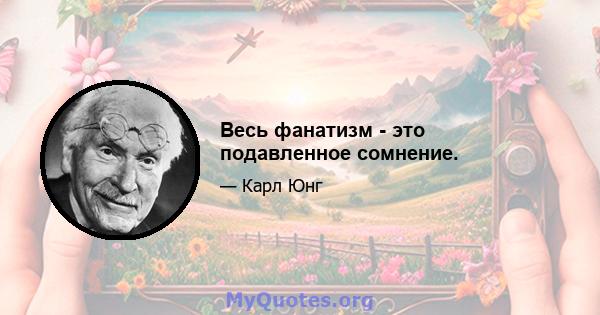 Весь фанатизм - это подавленное сомнение.