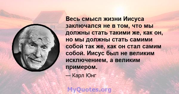 Весь смысл жизни Иисуса заключался не в том, что мы должны стать такими же, как он, но мы должны стать самими собой так же, как он стал самим собой. Иисус был не великим исключением, а великим примером.