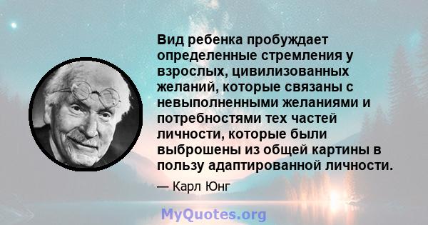 Вид ребенка пробуждает определенные стремления у взрослых, цивилизованных желаний, которые связаны с невыполненными желаниями и потребностями тех частей личности, которые были выброшены из общей картины в пользу