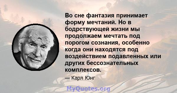 Во сне фантазия принимает форму мечтаний. Но в бодрствующей жизни мы продолжаем мечтать под порогом сознания, особенно когда они находятся под воздействием подавленных или других бессознательных комплексов.