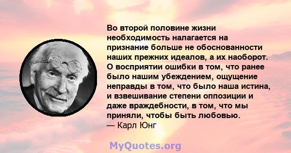 Во второй половине жизни необходимость налагается на признание больше не обоснованности наших прежних идеалов, а их наоборот. О восприятии ошибки в том, что ранее было нашим убеждением, ощущение неправды в том, что было 