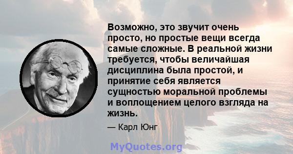 Возможно, это звучит очень просто, но простые вещи всегда самые сложные. В реальной жизни требуется, чтобы величайшая дисциплина была простой, и принятие себя является сущностью моральной проблемы и воплощением целого