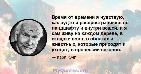 Время от времени я чувствую, как будто я распространяюсь по ландшафту и внутри вещей, и я сам живу на каждом дереве, в складке волн, в облаках и животных, которые приходят и уходят, в процессии сезонов.