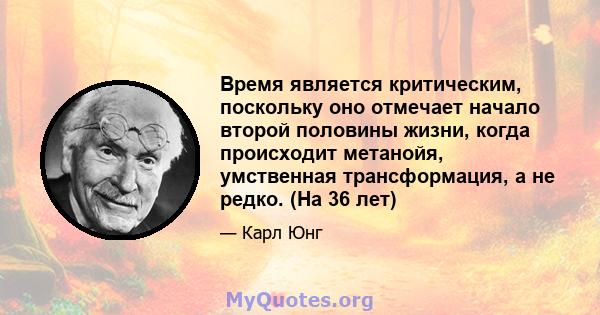 Время является критическим, поскольку оно отмечает начало второй половины жизни, когда происходит метанойя, умственная трансформация, а не редко. (На 36 лет)