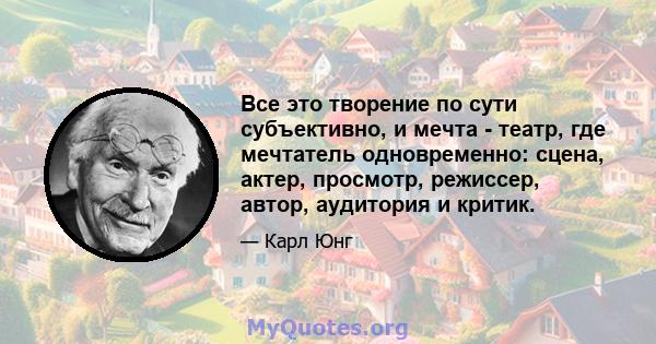 Все это творение по сути субъективно, и мечта - театр, где мечтатель одновременно: сцена, актер, просмотр, режиссер, автор, аудитория и критик.