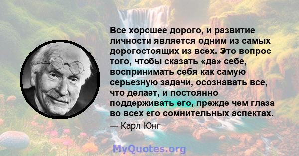 Все хорошее дорого, и развитие личности является одним из самых дорогостоящих из всех. Это вопрос того, чтобы сказать «да» себе, воспринимать себя как самую серьезную задачи, осознавать все, что делает, и постоянно