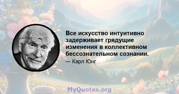 Все искусство интуитивно задерживает грядущие изменения в коллективном бессознательном сознании.