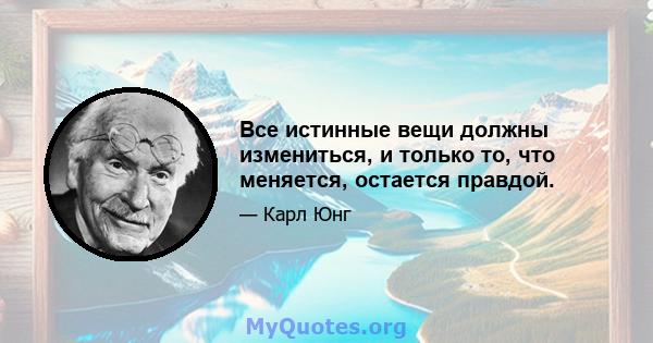 Все истинные вещи должны измениться, и только то, что меняется, остается правдой.