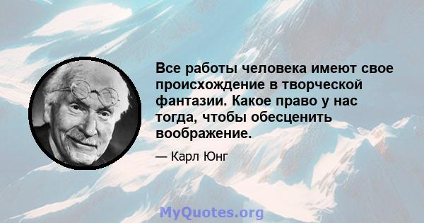 Все работы человека имеют свое происхождение в творческой фантазии. Какое право у нас тогда, чтобы обесценить воображение.