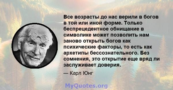 Все возрасты до нас верили в богов в той или иной форме. Только беспрецедентное обнищание в символике может позволить нам заново открыть богов как психические факторы, то есть как архетипы бессознательного. Без