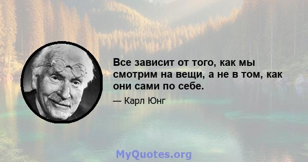 Все зависит от того, как мы смотрим на вещи, а не в том, как они сами по себе.