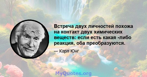 Встреча двух личностей похожа на контакт двух химических веществ: если есть какая -либо реакция, оба преобразуются.