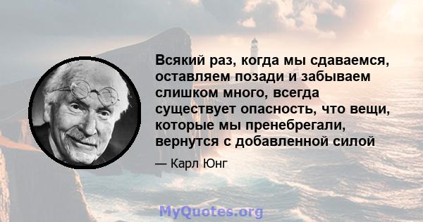 Всякий раз, когда мы сдаваемся, оставляем позади и забываем слишком много, всегда существует опасность, что вещи, которые мы пренебрегали, вернутся с добавленной силой