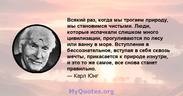 Всякий раз, когда мы трогаем природу, мы становимся чистыми. Люди, которые испачкали слишком много цивилизации, прогуливаются по лесу или ванну в море. Вступление в бессознательное, вступая в себя сквозь мечты,