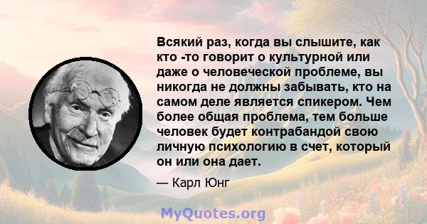 Всякий раз, когда вы слышите, как кто -то говорит о культурной или даже о человеческой проблеме, вы никогда не должны забывать, кто на самом деле является спикером. Чем более общая проблема, тем больше человек будет