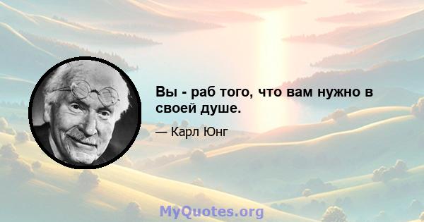 Вы - раб того, что вам нужно в своей душе.