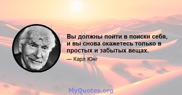 Вы должны пойти в поиски себя, и вы снова окажетесь только в простых и забытых вещах.