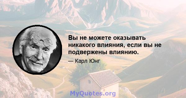 Вы не можете оказывать никакого влияния, если вы не подвержены влиянию.