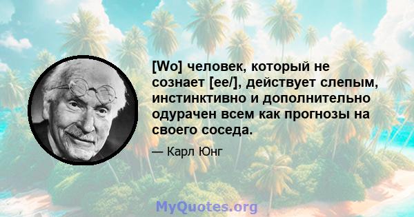 [Wo] человек, который не сознает [ее/], действует слепым, инстинктивно и дополнительно одурачен всем как прогнозы на своего соседа.