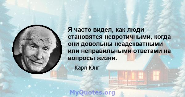 Я часто видел, как люди становятся невротичными, когда они довольны неадекватными или неправильными ответами на вопросы жизни.