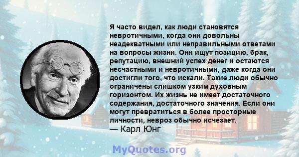 Я часто видел, как люди становятся невротичными, когда они довольны неадекватными или неправильными ответами на вопросы жизни. Они ищут позицию, брак, репутацию, внешний успех денег и остаются несчастными и