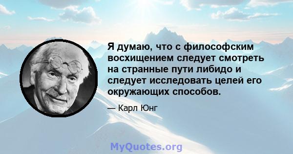 Я думаю, что с философским восхищением следует смотреть на странные пути либидо и следует исследовать целей его окружающих способов.