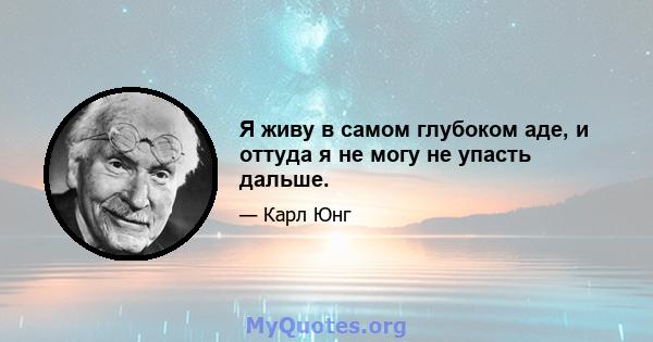 Я живу в самом глубоком аде, и оттуда я не могу не упасть дальше.