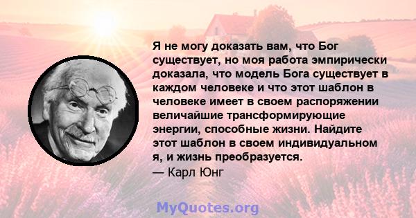 Я не могу доказать вам, что Бог существует, но моя работа эмпирически доказала, что модель Бога существует в каждом человеке и что этот шаблон в человеке имеет в своем распоряжении величайшие трансформирующие энергии,