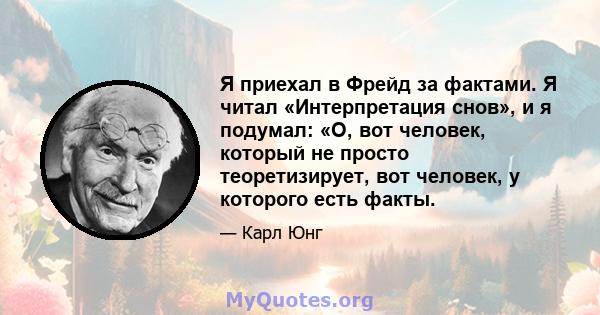 Я приехал в Фрейд за фактами. Я читал «Интерпретация снов», и я подумал: «О, вот человек, который не просто теоретизирует, вот человек, у которого есть факты.