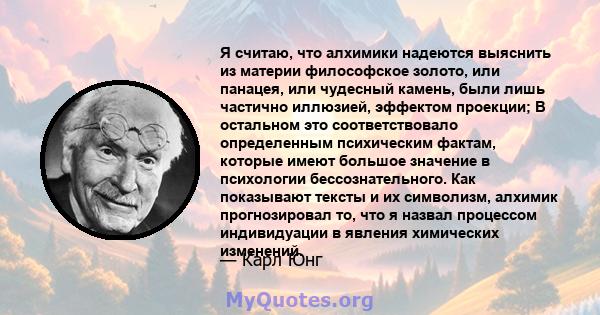 Я считаю, что алхимики надеются выяснить из материи философское золото, или панацея, или чудесный камень, были лишь частично иллюзией, эффектом проекции; В остальном это соответствовало определенным психическим фактам,