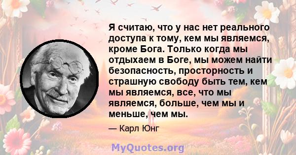 Я считаю, что у нас нет реального доступа к тому, кем мы являемся, кроме Бога. Только когда мы отдыхаем в Боге, мы можем найти безопасность, просторность и страшную свободу быть тем, кем мы являемся, все, что мы