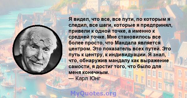 Я видел, что все, все пути, по которым я следил, все шаги, которые я предпринял, привели к одной точке, а именно к средней точке. Мне становилось все более просто, что Мандала является центром. Это показатель всех