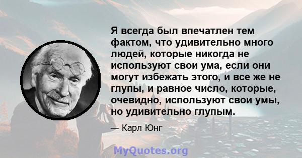 Я всегда был впечатлен тем фактом, что удивительно много людей, которые никогда не используют свои ума, если они могут избежать этого, и все же не глупы, и равное число, которые, очевидно, используют свои умы, но