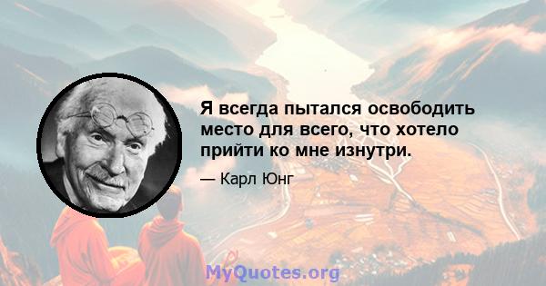 Я всегда пытался освободить место для всего, что хотело прийти ко мне изнутри.