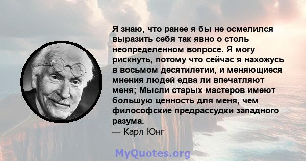 Я знаю, что ранее я бы не осмелился выразить себя так явно о столь неопределенном вопросе. Я могу рискнуть, потому что сейчас я нахожусь в восьмом десятилетии, и меняющиеся мнения людей едва ли впечатляют меня; Мысли