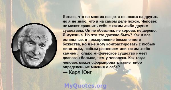 Я знаю, что во многих вещах я не похож на других, но я не знаю, что я на самом деле похож. Человек не может сравнить себя с каким -либо другим существом; Он не обезьяна, не корова, не дерево. Я мужчина. Но что это