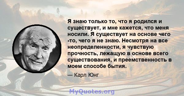 Я знаю только то, что я родился и существует, и мне кажется, что меня носили. Я существует на основе чего -то, чего я не знаю. Несмотря на все неопределенности, я чувствую прочность, лежащую в основе всего