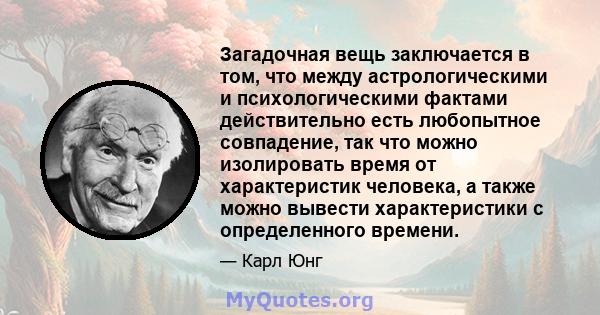 Загадочная вещь заключается в том, что между астрологическими и психологическими фактами действительно есть любопытное совпадение, так что можно изолировать время от характеристик человека, а также можно вывести