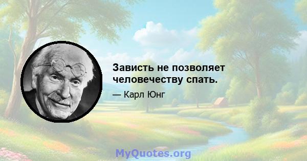 Зависть не позволяет человечеству спать.