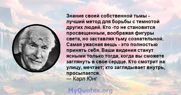 Знание своей собственной тьмы - лучший метод для борьбы с темнотой других людей. Кто -то не становится просвещенным, воображая фигуры света, но заставляя тьму сознательной. Самая ужасная вещь - это полностью принять