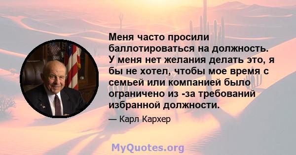 Меня часто просили баллотироваться на должность. У меня нет желания делать это, я бы не хотел, чтобы мое время с семьей или компанией было ограничено из -за требований избранной должности.